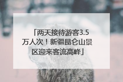 两天接待游客3.5万人次！新疆昆仑山景区迎来客流高峰